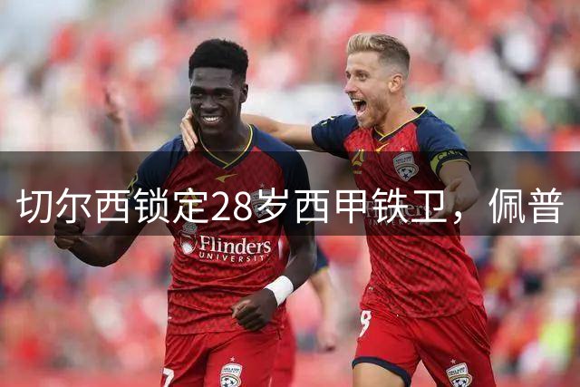 切尔西锁定28岁西甲铁卫，佩普·查瓦里亚接班库库雷利亚