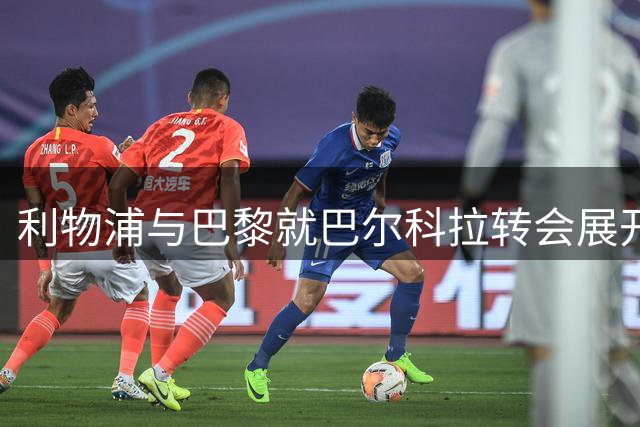 利物浦与巴黎就巴尔科拉转会展开重要谈判