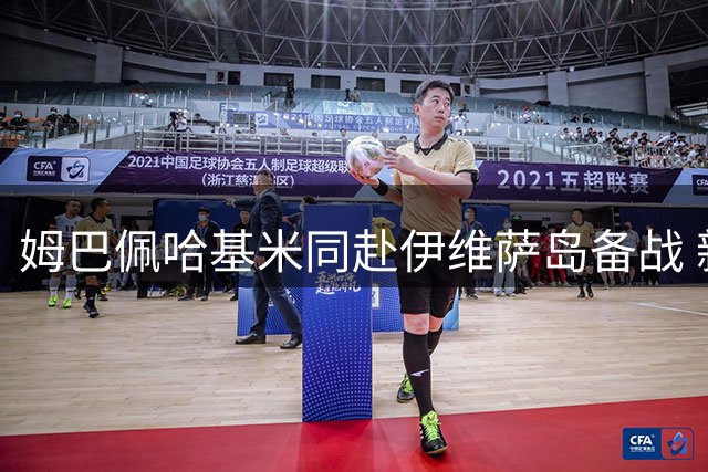 姆巴佩哈基米同赴伊维萨岛备战 新赛季蓄势待发