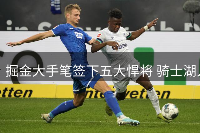 掘金大手笔签下五大悍将 骑士湖人交易动作频频
