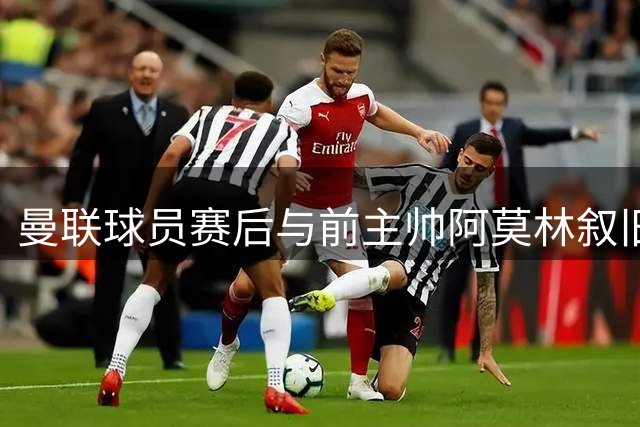 曼联球员赛后与前主帅阿莫林叙旧交流