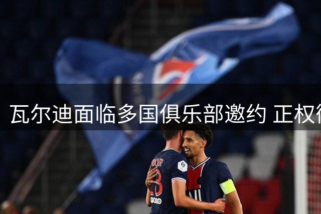 瓦尔迪面临多国俱乐部邀约 正权衡职业选择