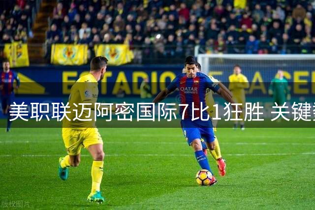 美职联迈阿密国际7比1狂胜 关键数据全面压制对手