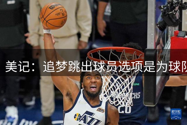 美记：追梦跳出球员选项是为球队腾出空间 以便签老詹交易浓眉