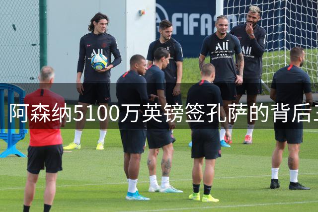 阿森纳5100万英镑签孔萨的背后三大考量