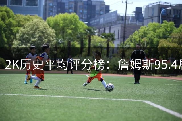 2K历史平均评分榜：詹姆斯95.4居首，科比邓肯紧随其后