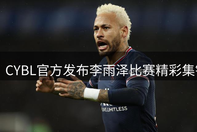 CYBL官方发布李雨泽比赛精彩集锦 展现收放自如球风