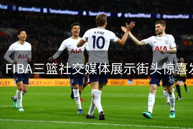 FIBA三篮社交媒体展示街头惊喜发现