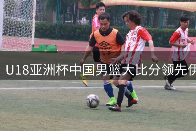U18亚洲杯中国男篮大比分领先伊朗 李俊贤表现抢眼